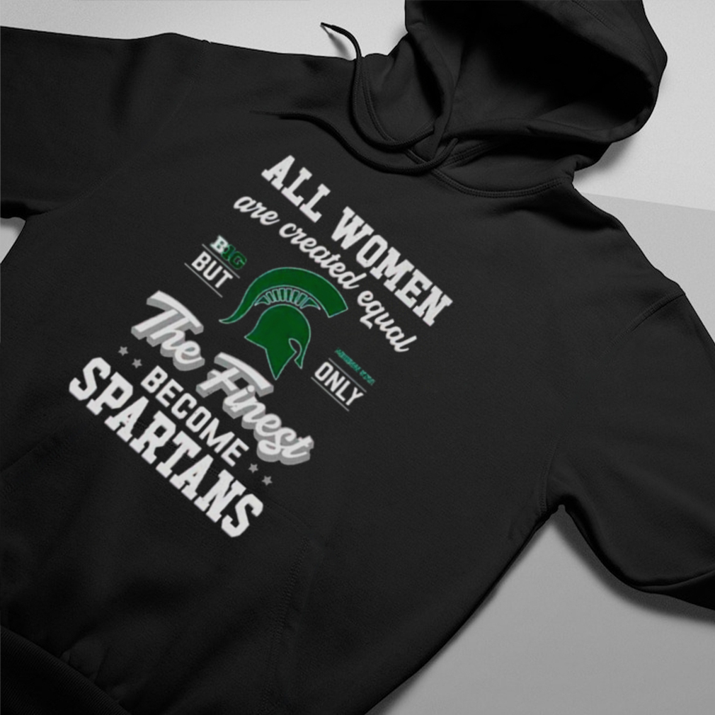 all women are created equal big Michigan state but only the finest become Spartans shirt