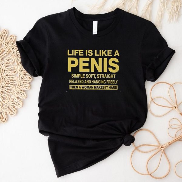 6TcyH9wS LIFE IS LIKE A PENIS SIMPLE SOFT STRAIGHT RELAXED AND HANGING FREELY THEN A WOMAN MAKES IT HARD T Shirt2