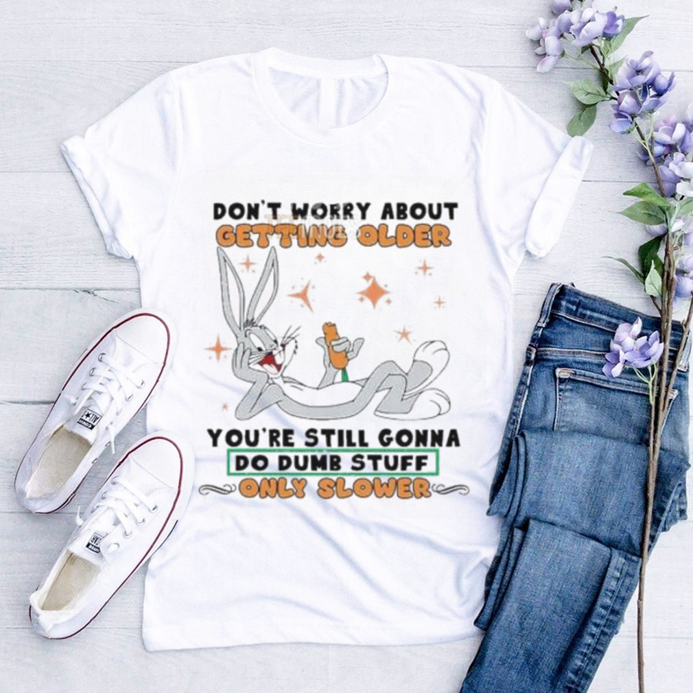 Don’t Worry About Getting Older Bunny Do Dump Stuff Unisex Shirt