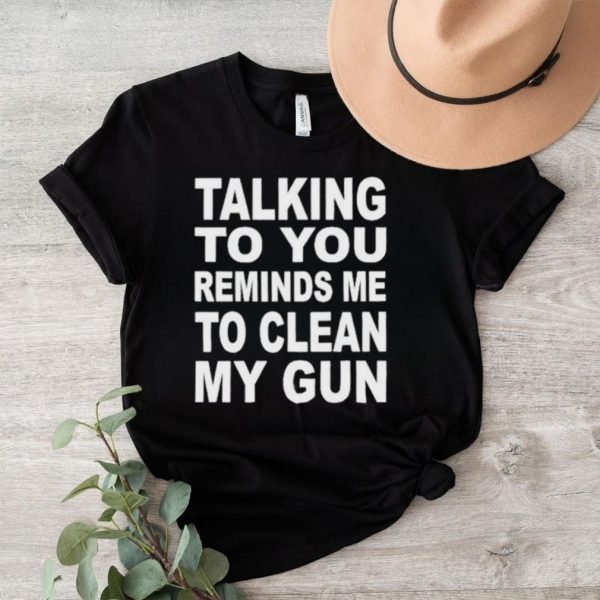 Nathalie Jacoby Talking To You Reminds Me To Clean My Gun Shirt