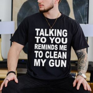 Nathalie Jacoby Talking To You Reminds Me To Clean My Gun Shirt