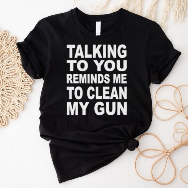 Nathalie Jacoby Talking To You Reminds Me To Clean My Gun Shirt