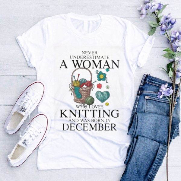 Never Underestimate A Woman Who Loves Knitting And Was Born In December Shirt