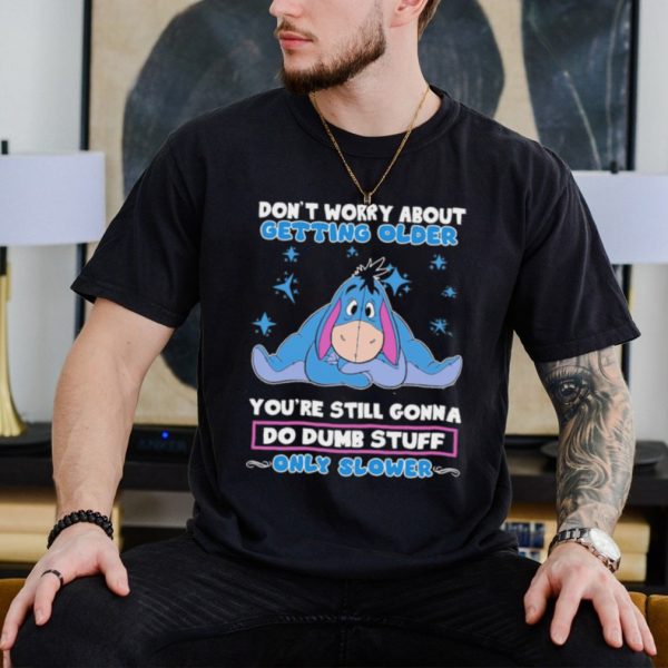 Original eeyore Disney don’t worry about getting older you’re still gonna do dumb stuff only slower shirt
