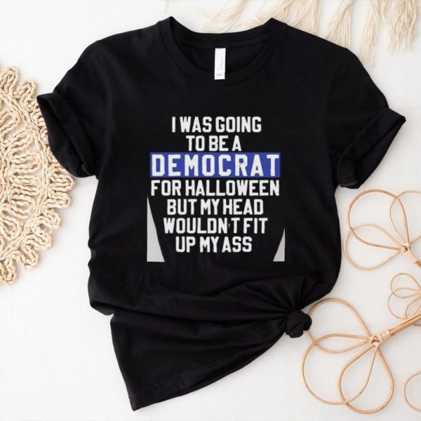 UmLdURKL I Was Going To Be A Democrat For Halloween But My Head Wouldnt Fit Up My Ass Unsiex T Shirt0