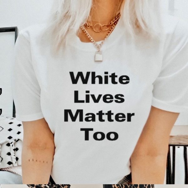 White Lives Matter Too Shirt