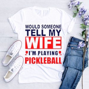 Would Someone Tell My Wife I��M Playing Pickleball Shirt