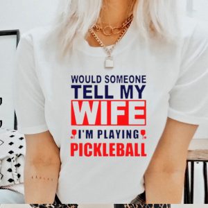 Would Someone Tell My Wife I��M Playing Pickleball Shirt