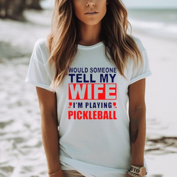 Would Someone Tell My Wife I��M Playing Pickleball Shirt