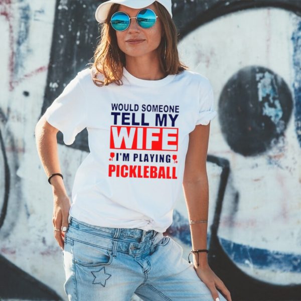 Would Someone Tell My Wife I��M Playing Pickleball Shirt