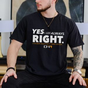 Yes i am alway right ive been right fifty times so far shirt