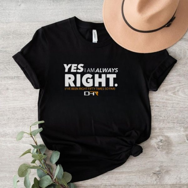 Yes i am alway right ive been right fifty times so far shirt