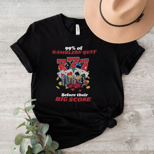 99 percent of Gamblers quit before their big score shirt