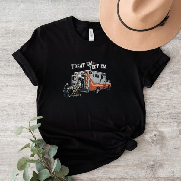 Ambulance treat ’em and yeet ’em shirt