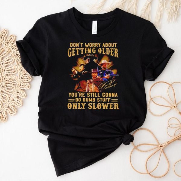 Clint Eastwood don’t worry about getting older you’re still gonna do dumb stuff only slower shirt