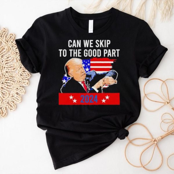 Donald Trump can we skip to the good part 2024 funny shirt