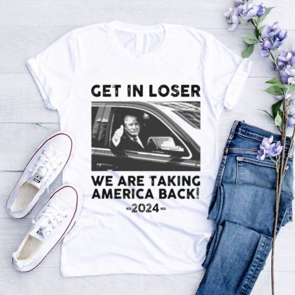 Donald Trump get in loser we are taking america back 2024 shirt