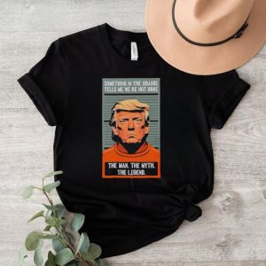 Donald Trump something in the orange tells me we’re not done the man the myth the legend shirt