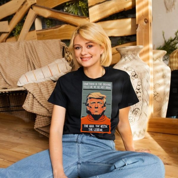 Donald Trump something in the orange tells me we’re not done the man the myth the legend shirt