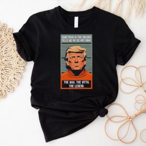 Donald Trump something in the orange tells me we’re not done the man the myth the legend shirt