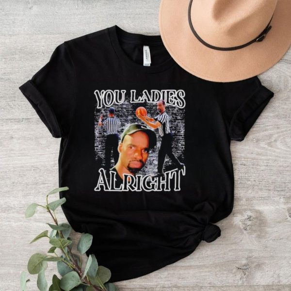 You ladies alright shirt