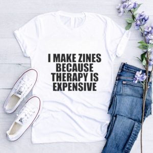 I Make Zines Because Therapy Is Expensive T shirt