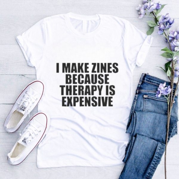 I Make Zines Because Therapy Is Expensive T shirt