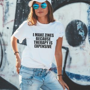 I Make Zines Because Therapy Is Expensive T shirt