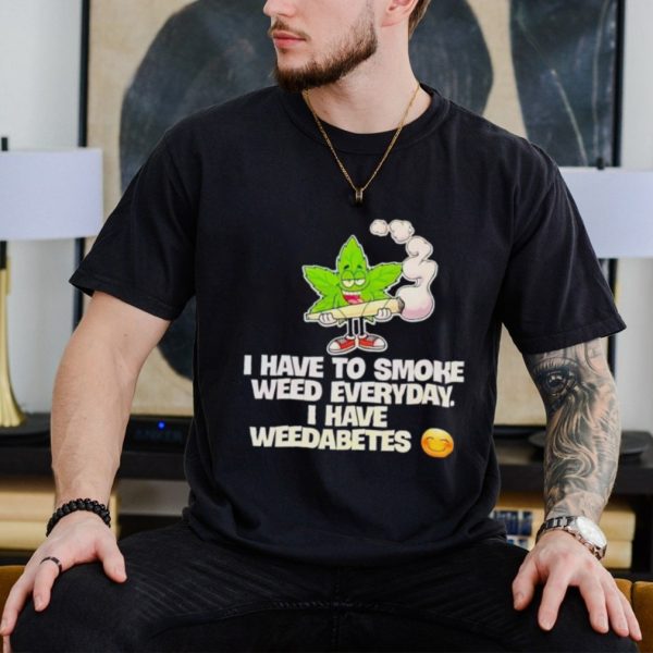 I have to smoke weed everyday i have weedabetes shirt