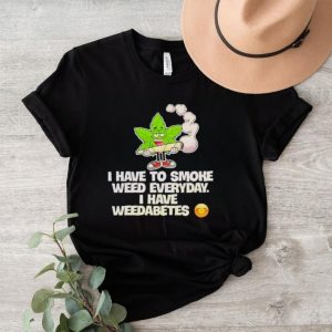 I have to smoke weed everyday i have weedabetes shirt