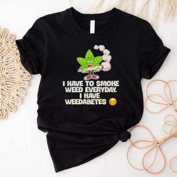 I have to smoke weed everyday i have weedabetes shirt