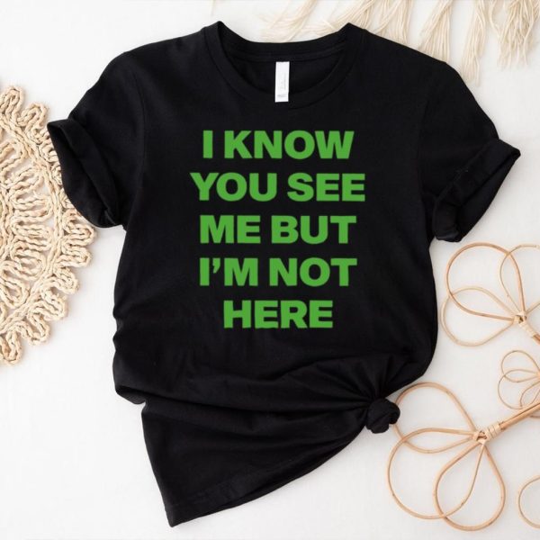 I know you see me but I’m not here shirt