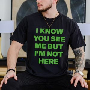 I know you see me but I’m not here shirt