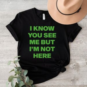 I know you see me but I’m not here shirt