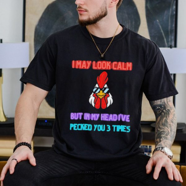 I may look calm but in my head i pecked you 3 times chicken shirt