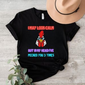 I may look calm but in my head i pecked you 3 times chicken shirt