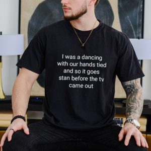 I was a dancing with our hands tied and so it goes stan before the tv came out shirt