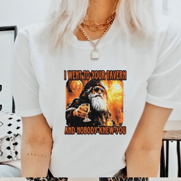 I went to your tavern and nobody knew you shirt