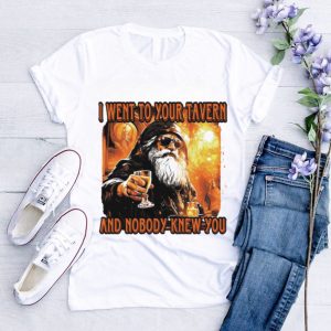 I went to your tavern and nobody knew you shirt