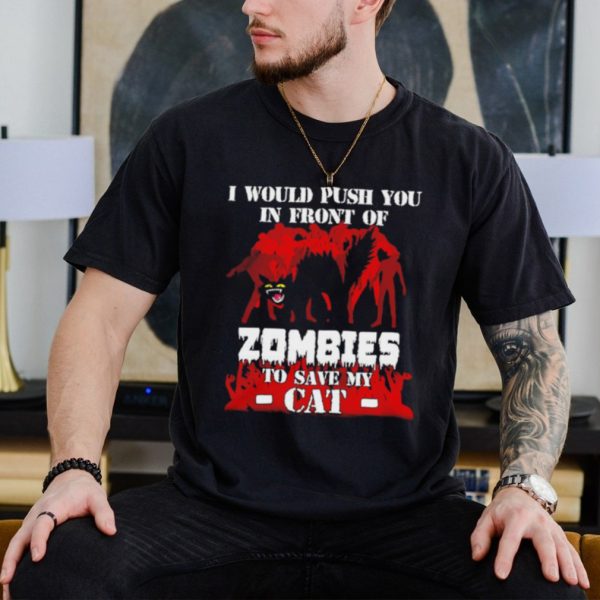 I would push you in front of zombies to save my cat shirt