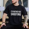 I’d rather be shooting gun shirt