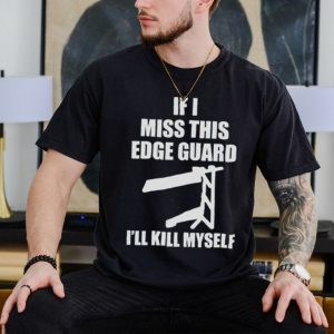 If I Miss This Edge Guard I’ll Kill Myself T Shirt