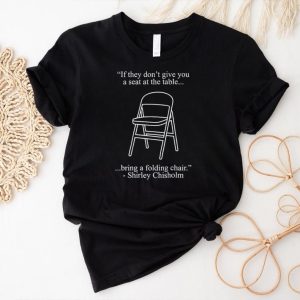 If they don’t give you a seat at the table bring a folding chair Shirley Chisholm shirt