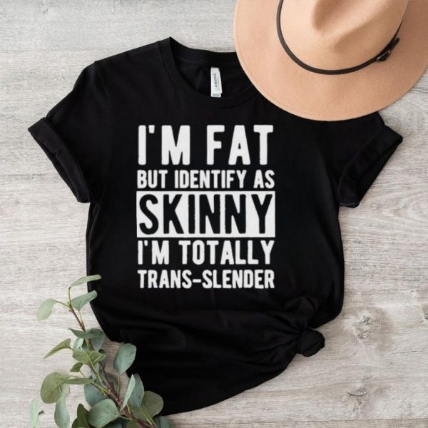 I’m Fat But Identify As Skinny I’m Totally Trans Slender Shirt