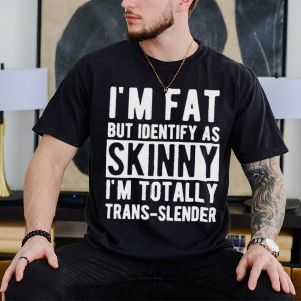 I’m Fat But Identify As Skinny I’m Totally Trans Slender Shirt