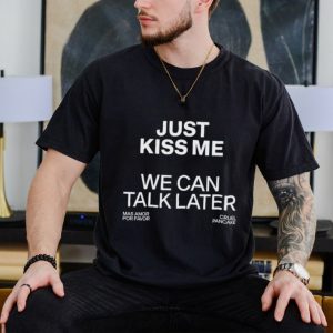 Just kiss me we can talk later shirt