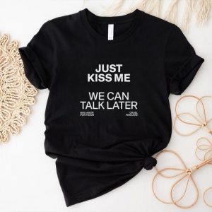 Just kiss me we can talk later shirt