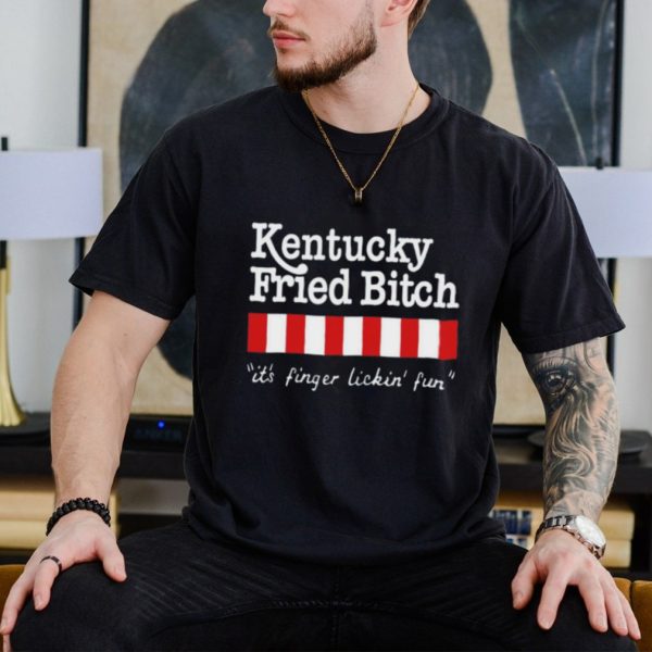 Kentucky fried bitch it’s finger lickin’ fun shirt