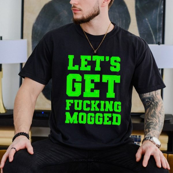 Let’s get fucking mogged shirt