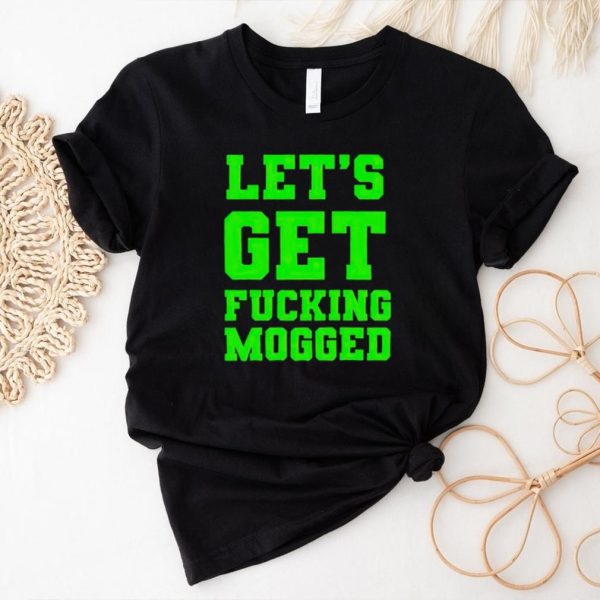 Let’s get fucking mogged shirt